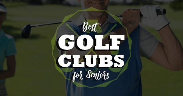 Top 8 Best Clubs For Senior Golfers